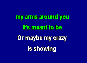 my arms around you
It's meant to be
Or maybe my crazy

is showing