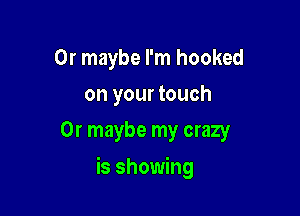 Or maybe I'm hooked
on your touch
Or maybe my crazy

is showing