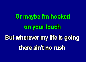 Or maybe I'm hooked
on your touch

But wherever my life is going

there ain't no rush