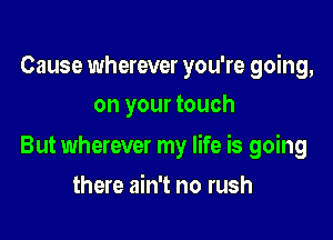 Cause wherever you're going,
on your touch

But wherever my life is going

there ain't no rush