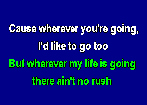 Cause wherever you're going,

I'd like to go too

But wherever my life is going
there ain't no rush