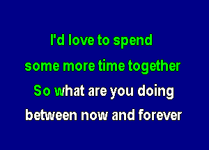 I'd love to spend

some more time together

So what are you doing
between now and forever