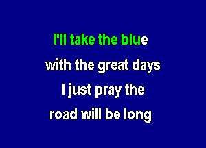 I'll take the blue
with the great days

ljust pray the
road will be long