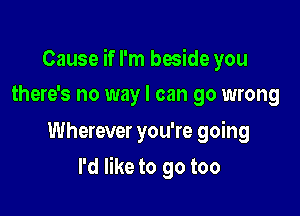 Cause if I'm beside you
there's no way I can go wrong

Wherever you're going

I'd like to go too