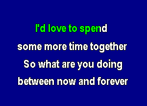 I'd love to spend

some more time together

So what are you doing
between now and forever