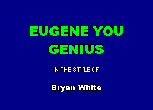 EUGENE YOU
GENIIUS

IN THE STYLE 0F

Bryan White