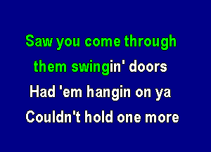 Saw you come through
them swingin' doors

Had 'em hangin on ya

Couldn't hold one more