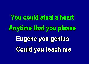 You could steal a heart
Anytime that you please

Eugene you genius

Could you teach me