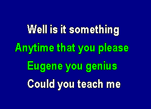 Well is it something
Anytime that you please

Eugene you genius

Could you teach me