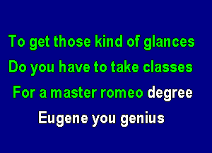 To get those kind of glances

Do you have to take classes

For a master romeo degree
Eugene you genius