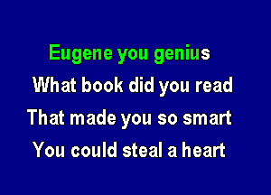 Eugene you genius
What book did you read

That made you so smart
You could steal a heart