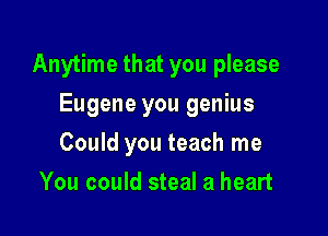 Anytime that you please

Eugene you genius
Could you teach me
You could steal a heart