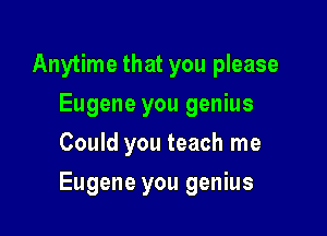 Anytime that you please
Eugene you genius
Could you teach me

Eugene you genius