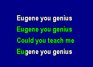 Eugene you genius
Eugene you genius
Could you teach me

Eugene you genius