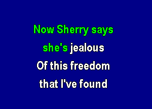 Now Sherry says

she's jealous

Of this freedom
that I've found