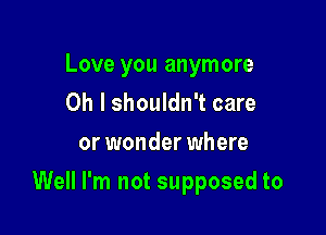 Love you anymore
Oh I shouldn't care
or wonder where

Well I'm not supposed to