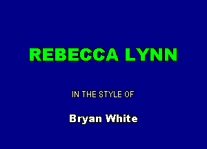 REBECCA LYNN

IN THE STYLE 0F

Bryan White