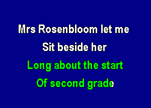 Mrs Rosenbloom let me

Sit beside her
Long about the start

0f second grade