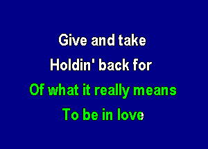 Give and take
Holdin' back for

Of what it really means

To be in love