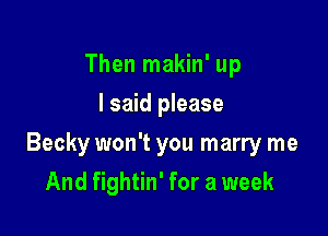 Then makin' up
I said please

Becky won't you marry me

And fightin' for a week
