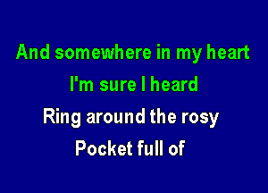 And somewhere in my heart
I'm sure I heard

Ring around the rosy
Pocket full of