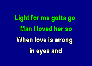 Light for me gotta 90
Man I loved her so

When love is wrong

in eyes and