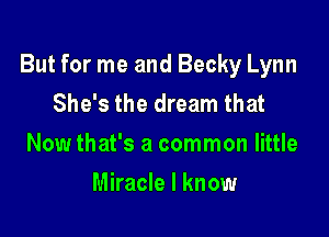 But for me and Becky Lynn
She's the dream that

Now that's a common little

Miracle I know