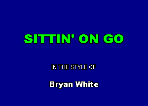 SIITITIIN' ON GO

IN THE STYLE 0F

Bryan White