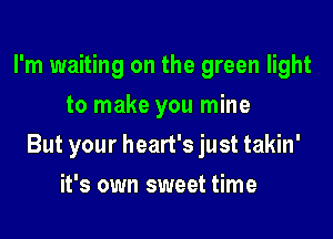 I'm waiting on the green light
to make you mine

But your heart's just takin'

it's own sweet time