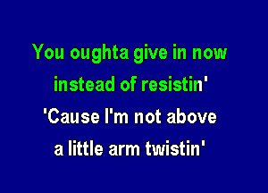 You oughta give in now

instead of resistin'
'Cause I'm not above
a little arm twistin'