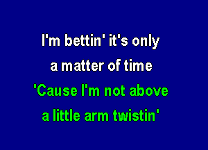 I'm bettin' it's only

a matter of time
'Cause I'm not above
a little arm twistin'