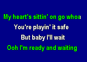 My heart's sittin' on go whoa
You're playin' it safe
But baby I'll wait

Ooh I'm ready and waiting