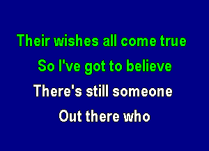 Their wishes all come true

So I've got to believe

There's still someone
Out there who