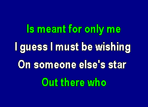 ls meant for only me

Iguess I must be wishing

0n someone else's star
Out there who