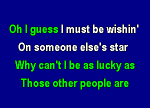 Oh I guess I must be wishin'
0n someone else's star
Why can't I be as lucky as
Those other people are