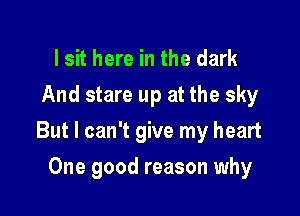 I sit here in the dark
And stare up at the sky

But I can't give my heart

One good reason why