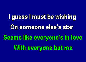 lguess I must be wishing
0n someone else's star
Seems like everyone's in love
With everyone but me