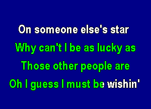 0n someone else's star
Why can't I be as lucky as
Those other people are
Oh I guess I must be wishin'