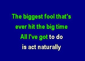 The biggest fool that's
ever hit the big time
All I've got to do

is act naturally