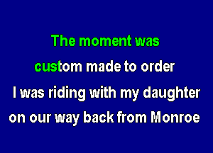 The moment was
custom made to order

I was riding with my daughter
on our way back from Monroe
