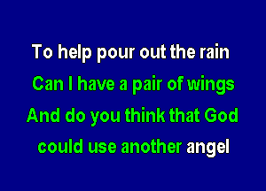 To help pour out the rain

Can I have a pair of wings

And do you think that God
could use another angel