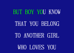 BUT BOY YOU KNOW
THAT YOU BELONG
TO ANOTHER GIRL

WHO LOVES YOU I