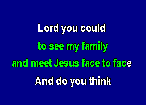 Lord you could

to see my family

and meet Jesus face to face
And do you think