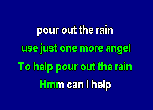 pour out the rain

usejust one more angel

To help pour out the rain
Hmm can I help