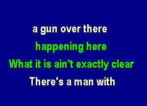 a gun over there
happening here

What it is ain't exactly clear

There's a man with