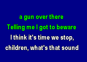 a gun over there
Telling me I got to beware

lthink it's time we stop,

children, what's that sound