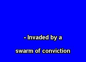 - lnvaded by a

swarm of conviction