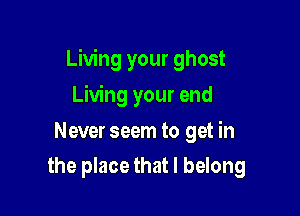 Living your ghost

Living your end
Never seem to get in
the place that I belong