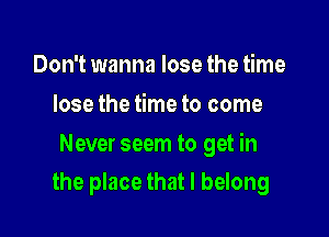 Don't wanna lose the time
lose the time to come

Never seem to get in
the place that I belong