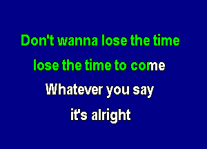 Don't wanna lose the time
lose the time to come
Whatever you say

it's alright